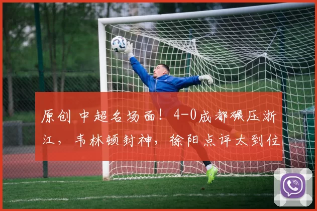原创 中超名场面！4-0成都碾压浙江，韦林顿封神，徐阳点评太到位
