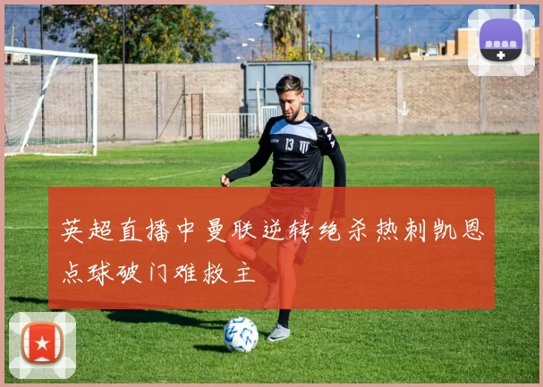 英超直播中曼联逆转绝杀热刺凯恩点球破门难救主