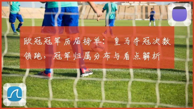 欧冠冠军历届榜单：皇马夺冠次数领跑，冠军归属分布与看点解析
