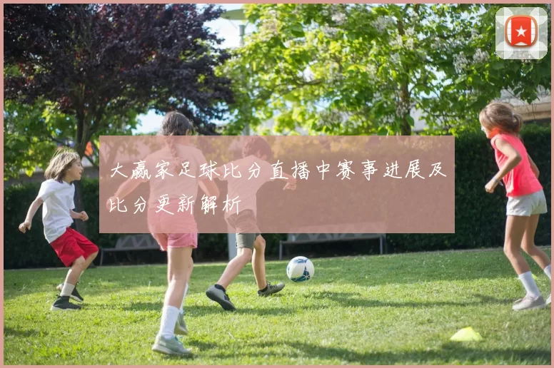 大赢家足球比分直播中赛事进展及比分更新解析