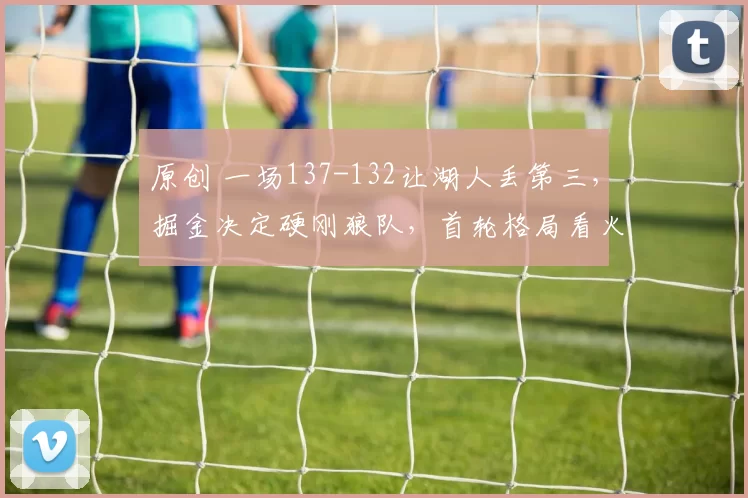 原创 一场137-132让湖人丢第三,掘金决定硬刚狼队,首轮格局看火箭脸色