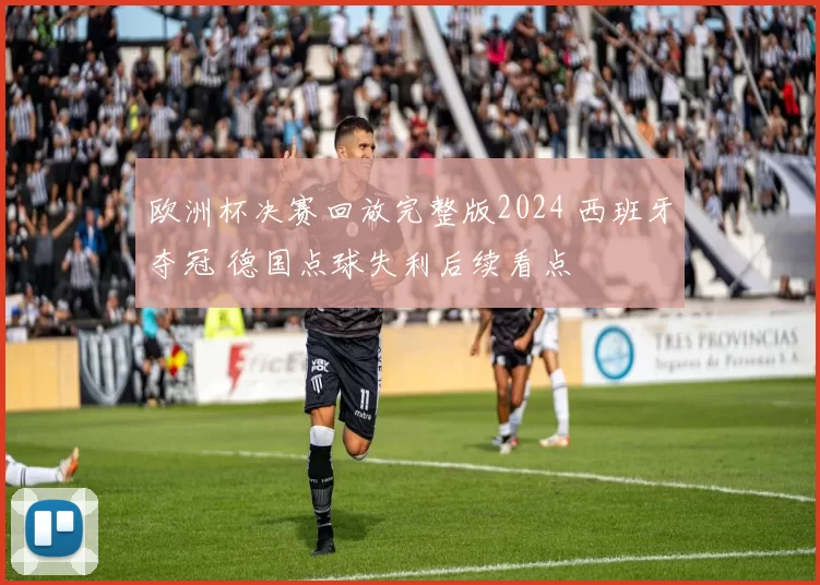 欧洲杯决赛回放完整版2024 西班牙夺冠 德国点球失利后续看点