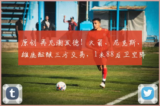 原创 再见谢泼德！火箭、尼克斯、雄鹿酝酿三方交易，1米88后卫空降休斯顿