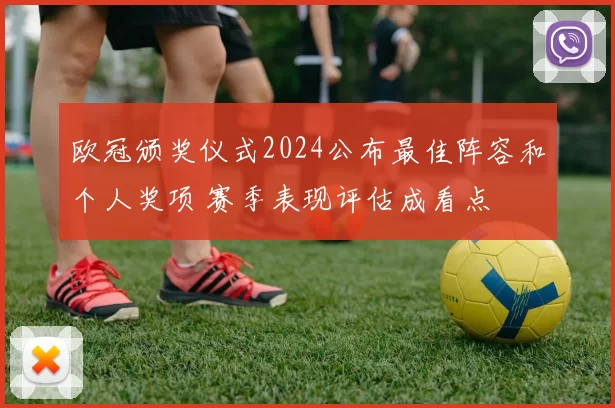 欧冠颁奖仪式2024公布最佳阵容和个人奖项 赛季表现评估成看点