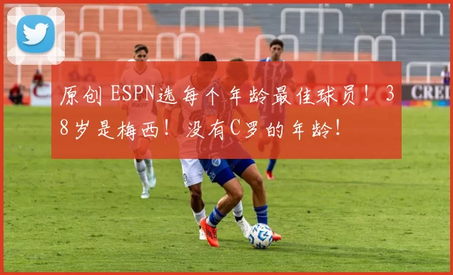 原创 ESPN选每个年龄最佳球员！38岁是梅西！没有C罗的年龄！