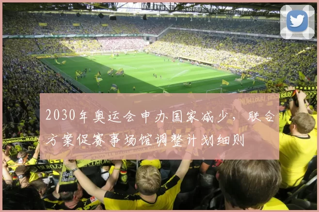 2030年奥运会申办国家减少，联合方案促赛事场馆调整计划细则