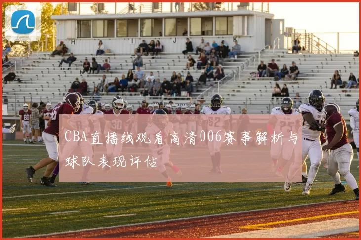 CBA直播线观看高清006赛事解析与球队表现评估