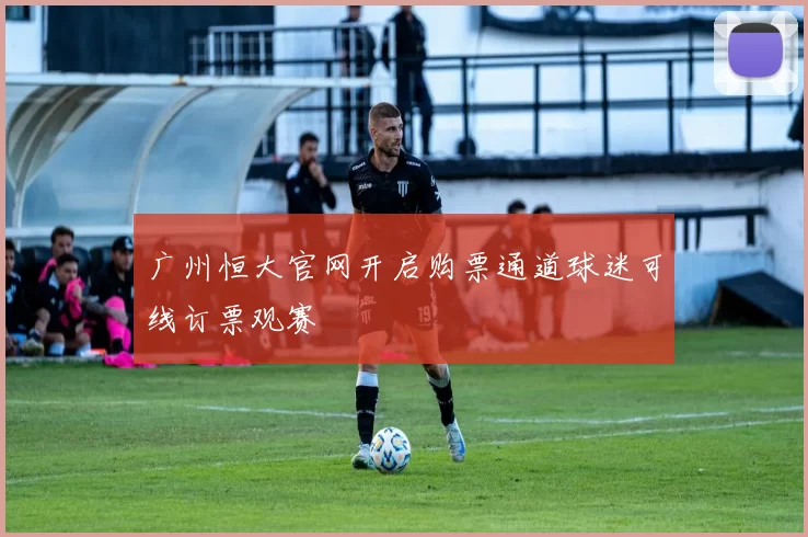 广州恒大官网开启购票通道球迷可线订票观赛