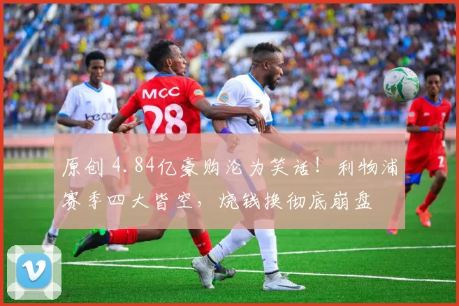 原创 4.84亿豪购沦为笑话！利物浦赛季四大皆空，烧钱换彻底崩盘