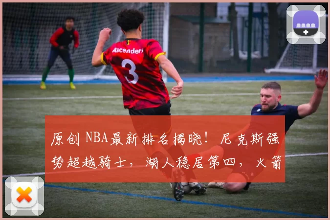 原创 NBA最新排名揭晓！尼克斯强势超越骑士，湖人稳居第四，火箭无路可退