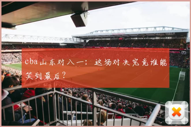 cba山东对八一：这场对决究竟谁能笑到最后？