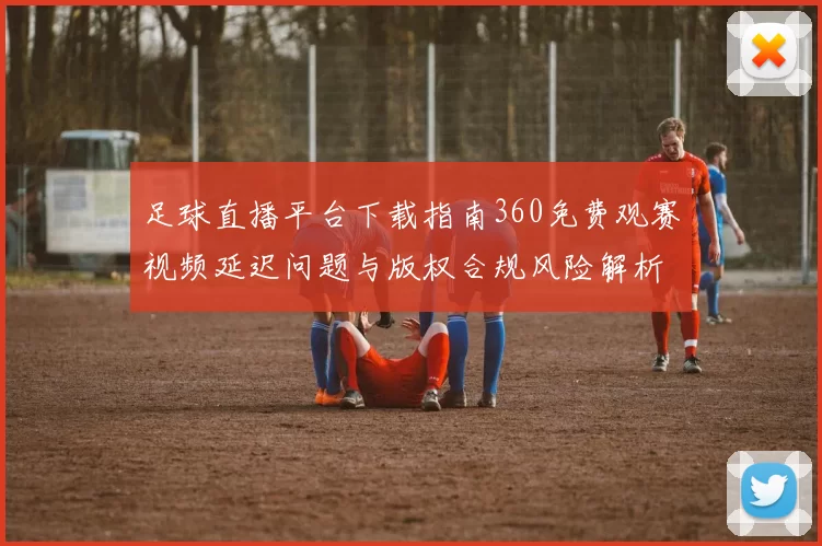 足球直播平台下载指南360免费观赛视频延迟问题与版权合规风险解析