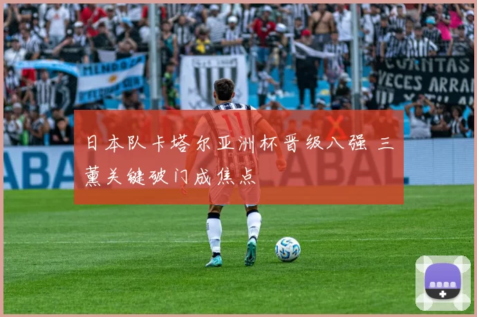 日本队卡塔尔亚洲杯晋级八强 三笘薰关键破门成焦点