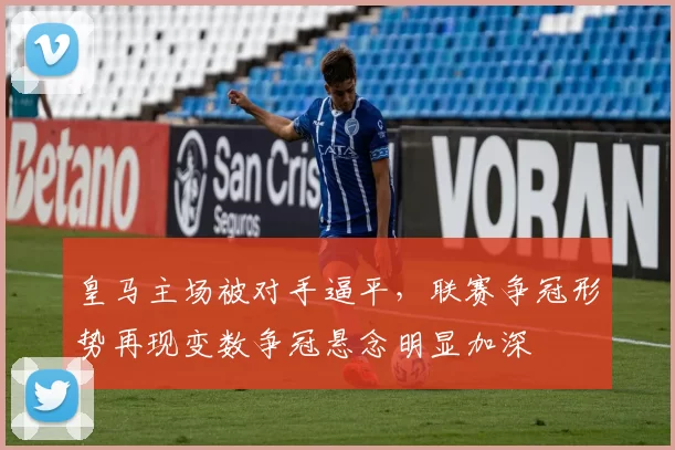 皇马主场被对手逼平，联赛争冠形势再现变数争冠悬念明显加深