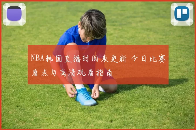 NBA韩国直播时间表更新 今日比赛看点与高清观看指南
