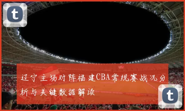 辽宁主场对阵福建CBA常规赛战况分析与关键数据解读