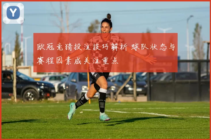 欧冠竞猜投注技巧解析 球队状态与赛程因素成关注重点