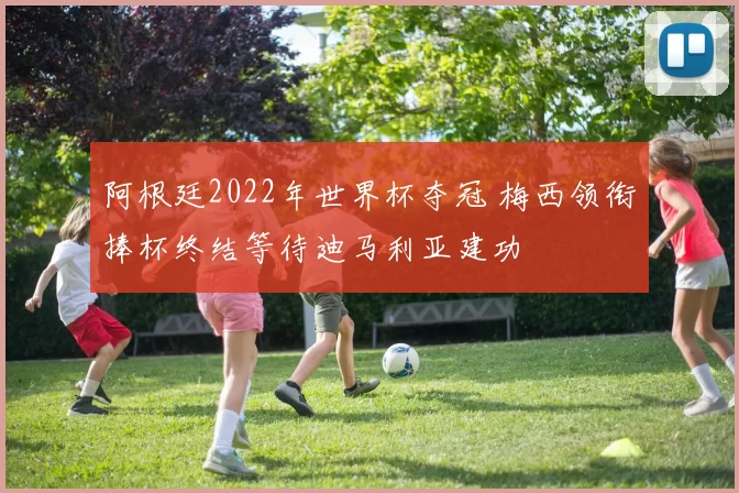 阿根廷2022年世界杯夺冠 梅西领衔捧杯终结等待迪马利亚建功