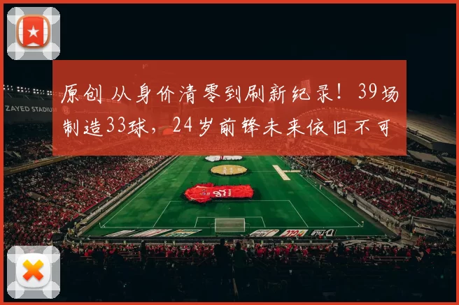原创 从身价清零到刷新纪录！39场制造33球，24岁前锋未来依旧不可限量