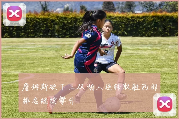 詹姆斯砍下三双湖人逆转取胜西部排名继续攀升