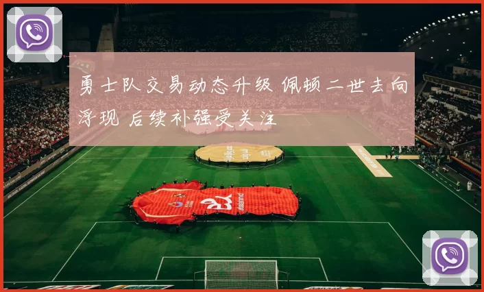 勇士队交易动态升级 佩顿二世去向浮现 后续补强受关注