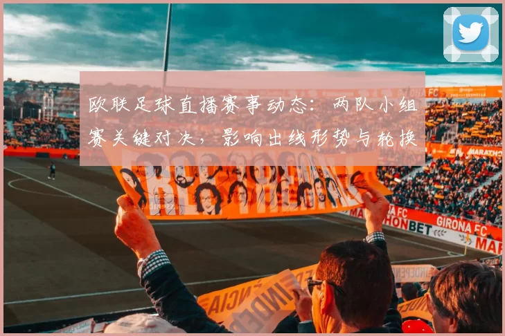 欧联足球直播赛事动态:两队小组赛关键对决,影响出线形势与轮换安排