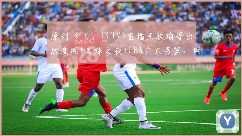 原创 今日，CCTV5直播王欣瑜等出战澳网+足球之夜+CBA广东男篮，网络转欧冠+NBA