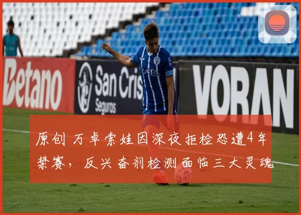 原创 万卓索娃因深夜拒检恐遭4年禁赛，反兴奋剂检测面临三大灵魂拷问