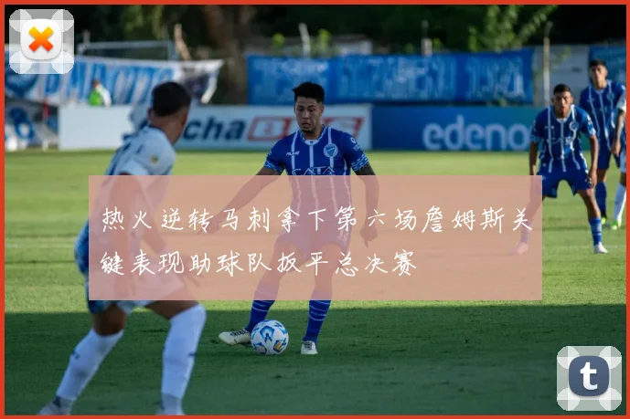 热火逆转马刺拿下第六场詹姆斯关键表现助球队扳平总决赛