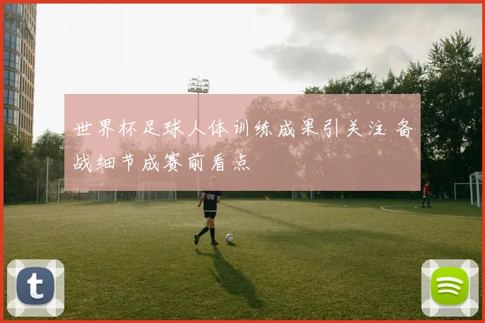 世界杯足球人体训练成果引关注 备战细节成赛前看点
