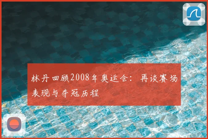 林丹回顾2008年奥运会:再谈赛场表现与夺冠历程