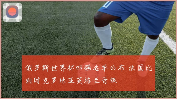 俄罗斯世界杯四强名单公布 法国比利时克罗地亚英格兰晋级