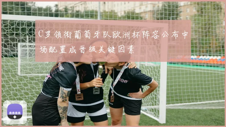 C罗领衔葡萄牙队欧洲杯阵容公布中场配置成晋级关键因素