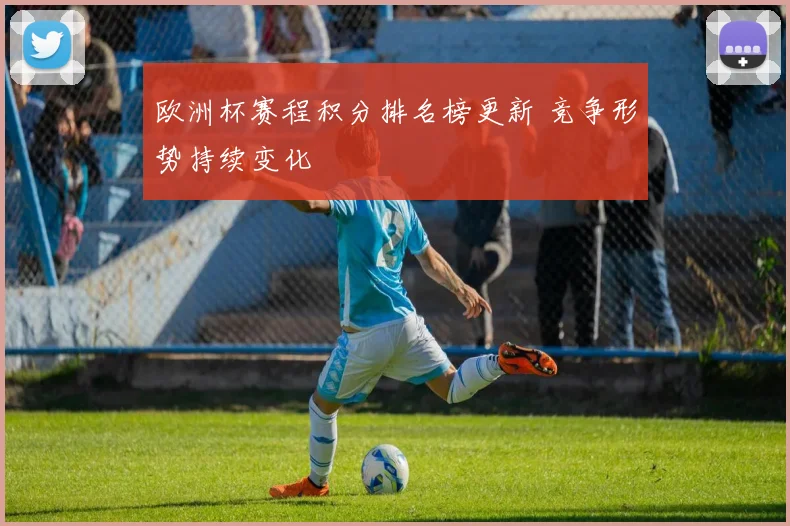 欧洲杯赛程积分排名榜更新 竞争形势持续变化