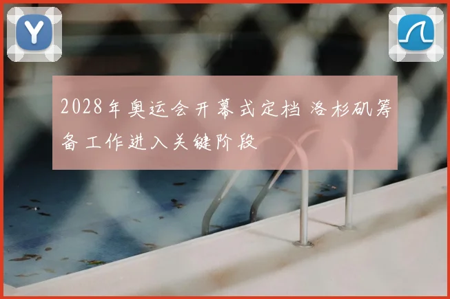 2028年奥运会开幕式定档 洛杉矶筹备工作进入关键阶段