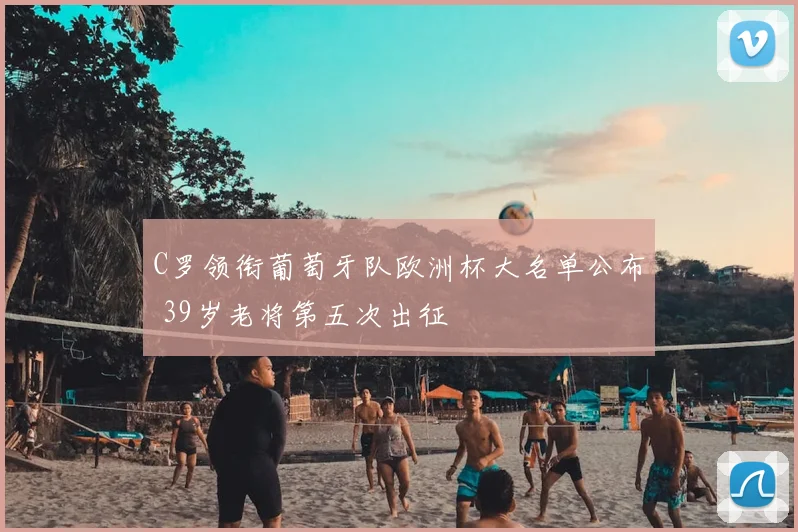 C罗领衔葡萄牙队欧洲杯大名单公布 39岁老将第五次出征