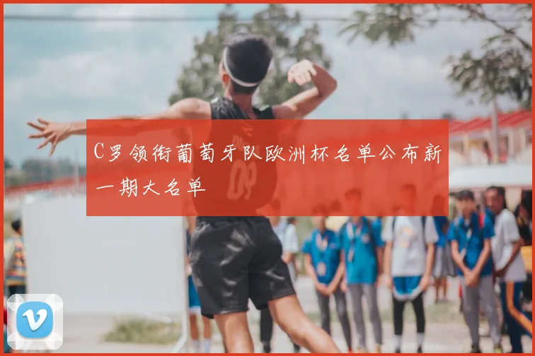 C罗领衔葡萄牙队欧洲杯名单公布新一期大名单