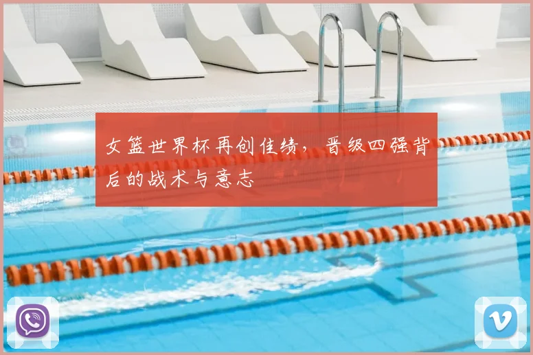 女篮世界杯再创佳绩,晋级四强背后的战术与意志