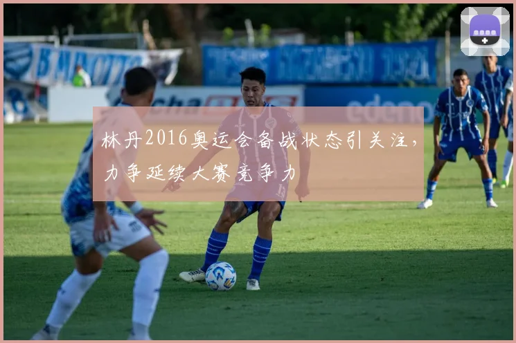 林丹2016奥运会备战状态引关注,力争延续大赛竞争力