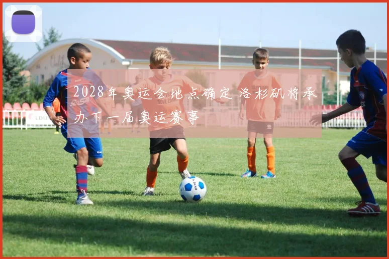 2028年奥运会地点确定 洛杉矶将承办下一届奥运赛事
