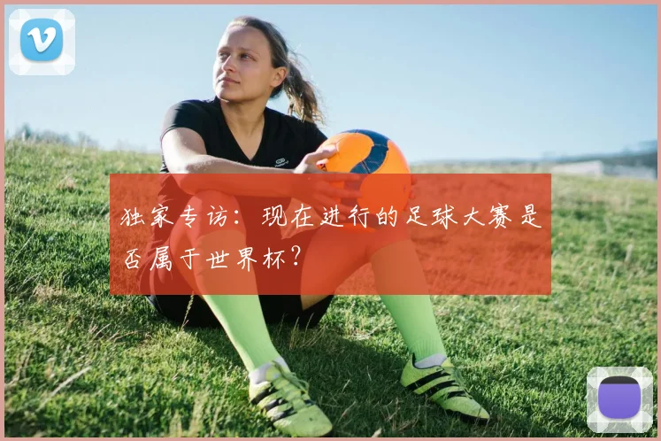独家专访：现在进行的足球大赛是否属于世界杯？