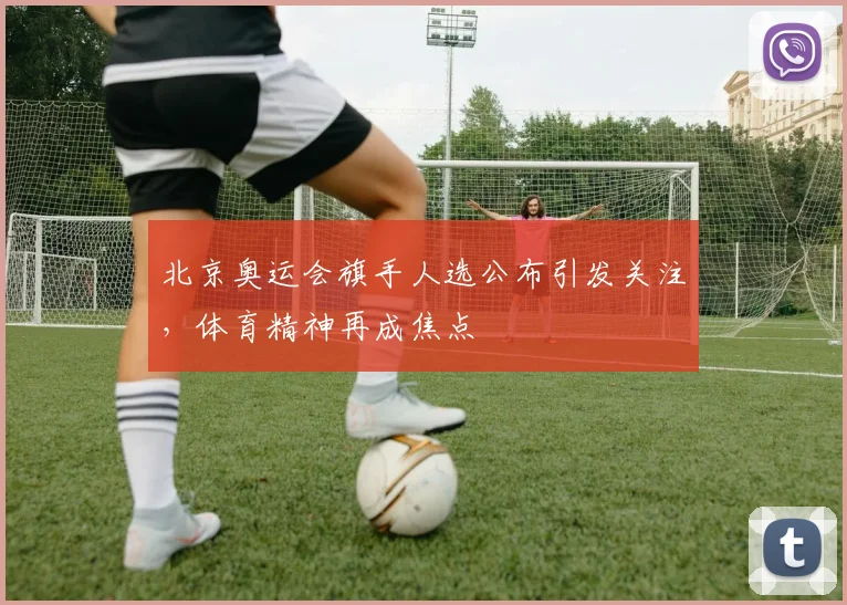 北京奥运会旗手人选公布引发关注,体育精神再成焦点
