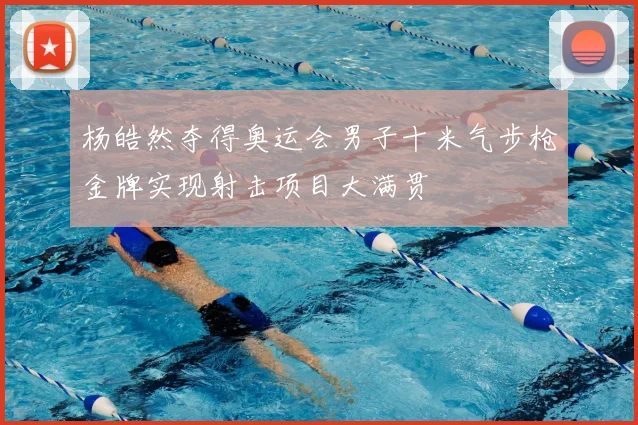杨皓然夺得奥运会男子十米气步枪金牌实现射击项目大满贯