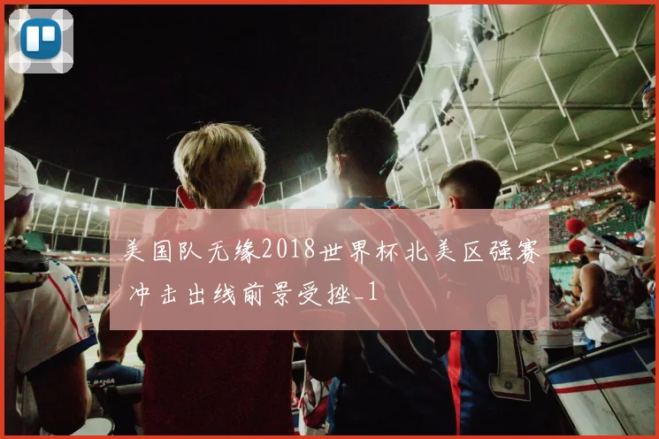 美国队无缘2018世界杯北美区强赛 冲击出线前景受挫_1