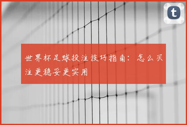 世界杯足球投注技巧指南：怎么买注更稳妥更实用