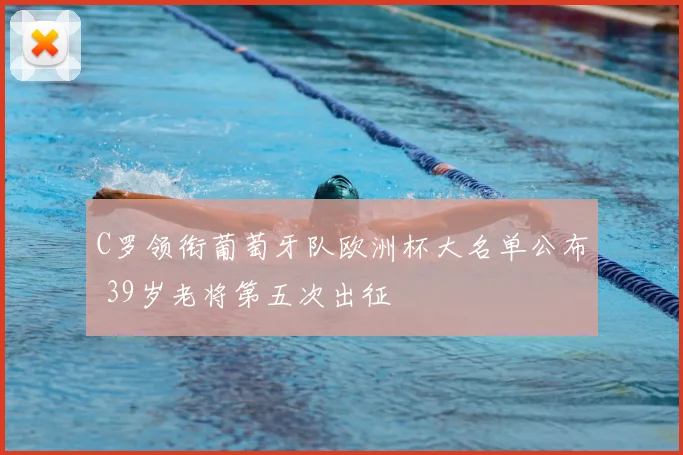 C罗领衔葡萄牙队欧洲杯大名单公布 39岁老将第五次出征