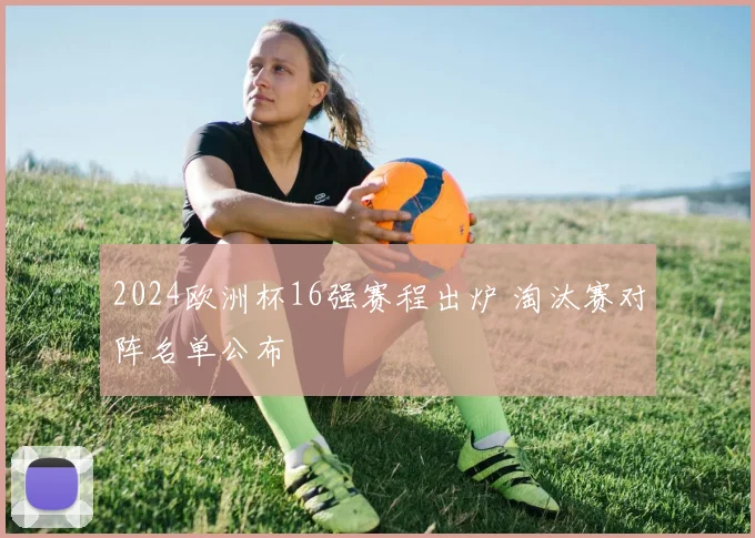 2024欧洲杯16强赛程出炉 淘汰赛对阵名单公布