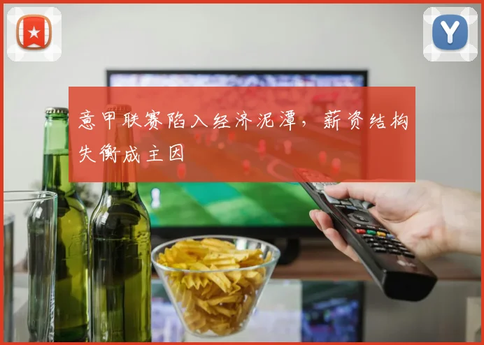 意甲联赛陷入经济泥潭,薪资结构失衡成主因