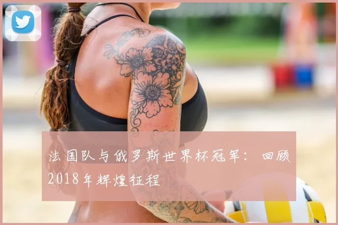 法国队与俄罗斯世界杯冠军：回顾2018年辉煌征程
