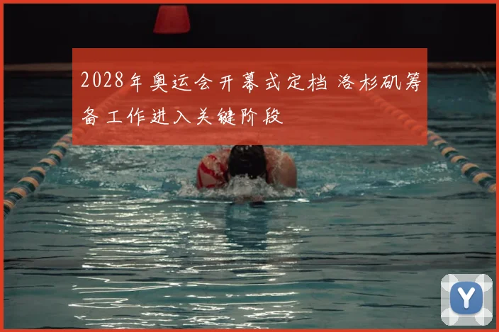 2028年奥运会开幕式定档 洛杉矶筹备工作进入关键阶段